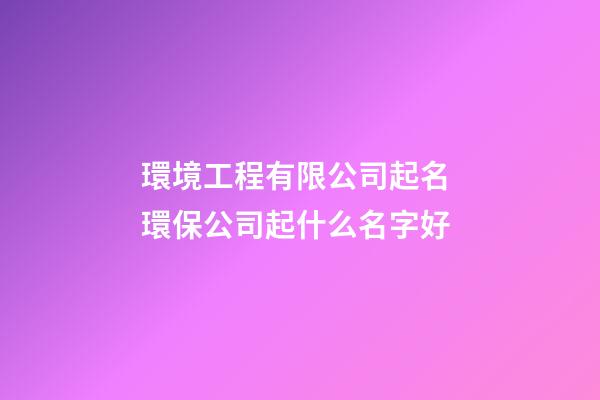 環境工程有限公司起名 環保公司起什么名字好-第1張-公司起名-玄機派